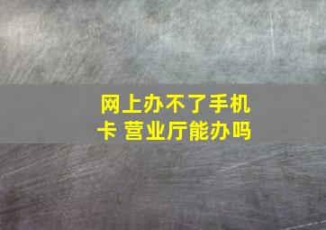 网上办不了手机卡 营业厅能办吗